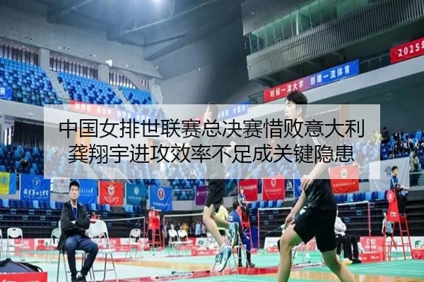 中国女排世联赛总决赛惜败意大利 龚翔宇进攻效率不足成关键隐患